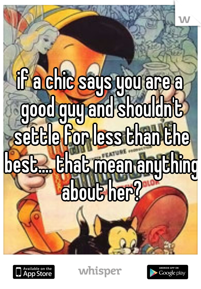 if a chic says you are a good guy and shouldn't settle for less than the best.... that mean anything about her?