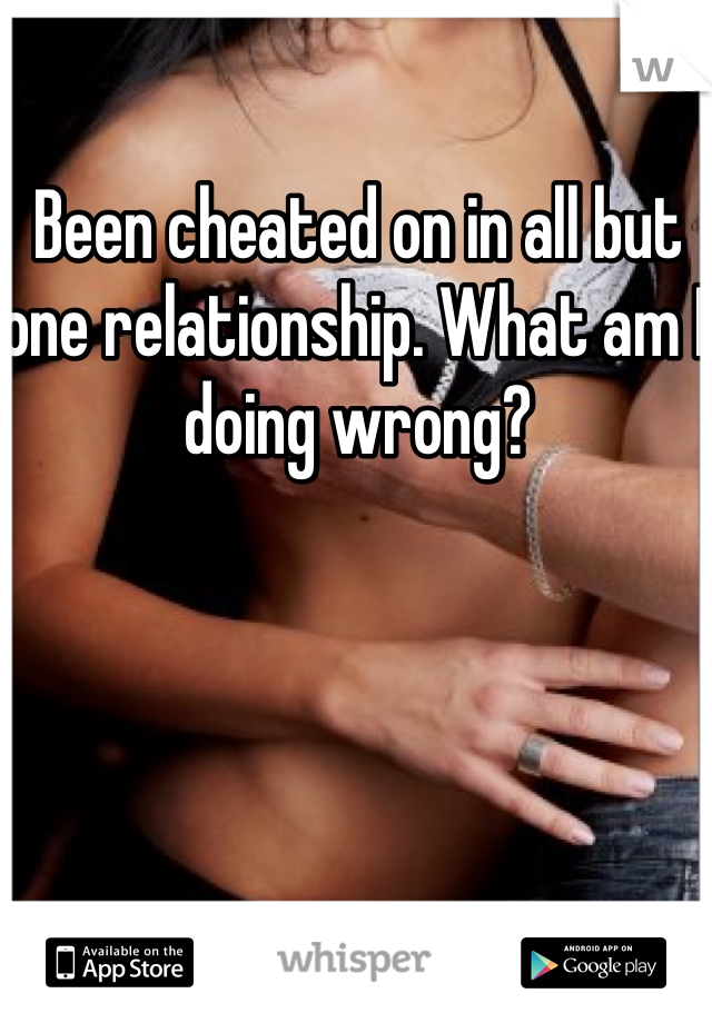 Been cheated on in all but one relationship. What am I doing wrong?