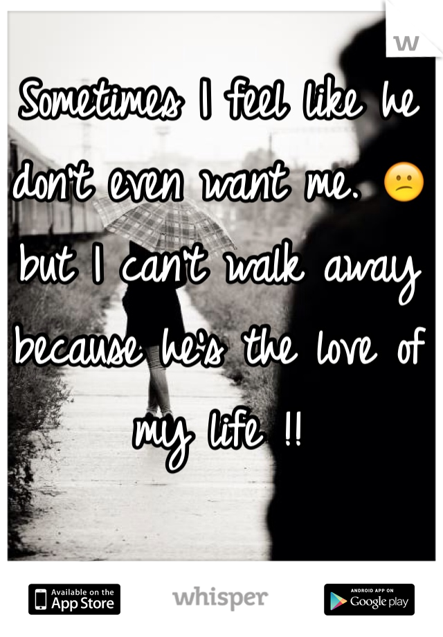 Sometimes I feel like he don't even want me. 😕 but I can't walk away because he's the love of my life !! 