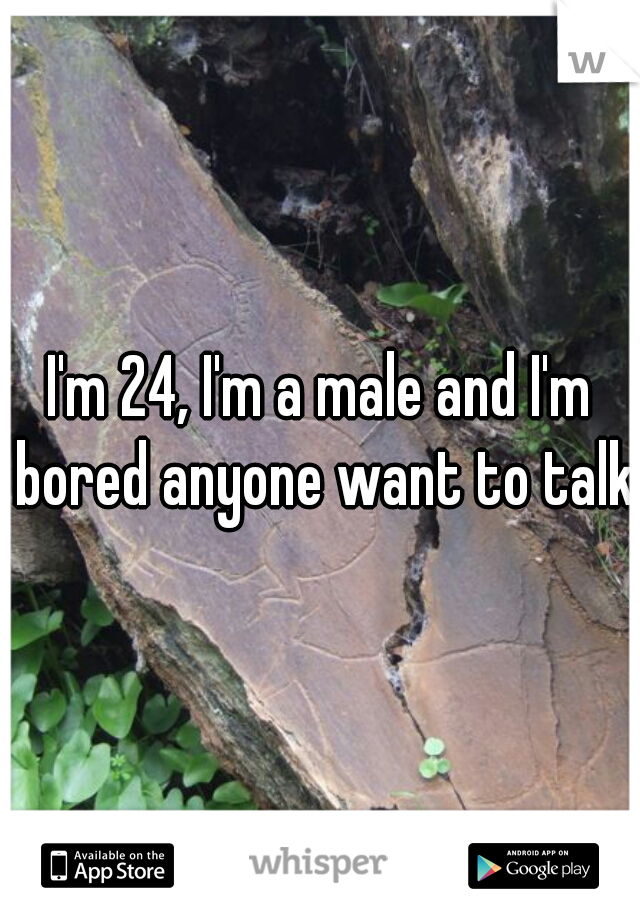 I'm 24, I'm a male and I'm bored anyone want to talk?