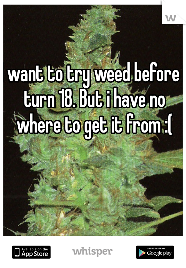 I want to try weed before i turn 18. But i have no where to get it from :(