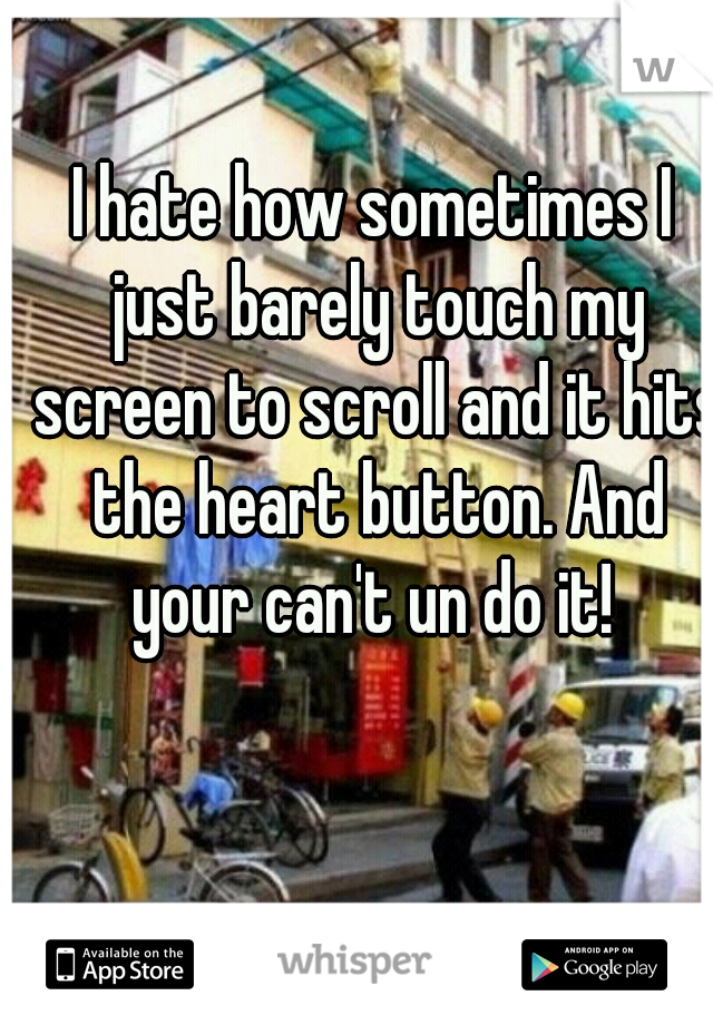 I hate how sometimes I just barely touch my screen to scroll and it hits the heart button. And your can't un do it! 