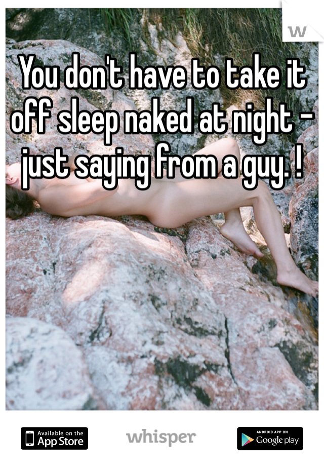 You don't have to take it off sleep naked at night - just saying from a guy. !