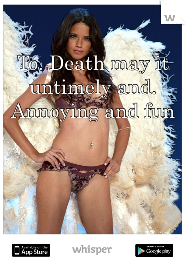 To. Death may it untimely and. Annoying and fun