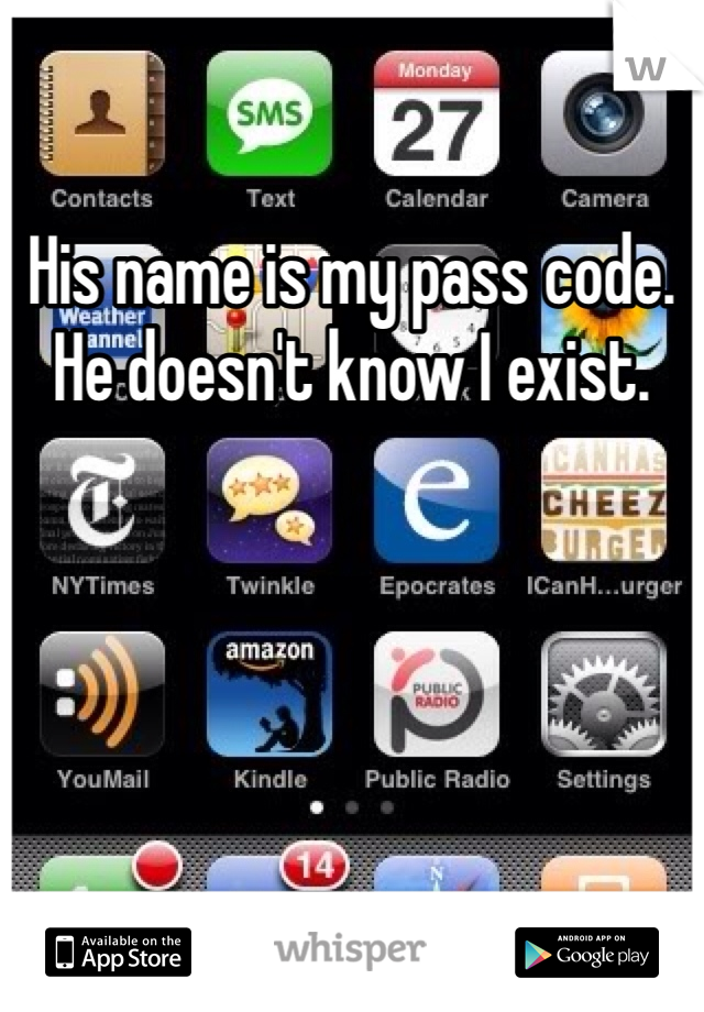 His name is my pass code. He doesn't know I exist.