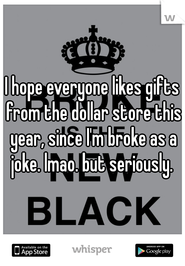 I hope everyone likes gifts from the dollar store this year, since I'm broke as a joke. lmao. but seriously. 