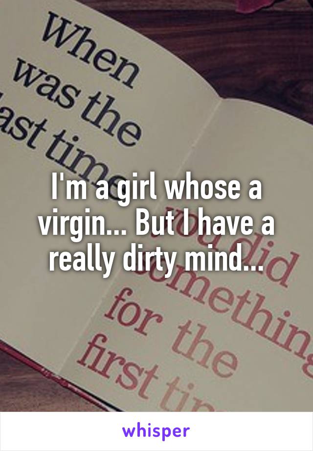 I'm a girl whose a virgin... But I have a really dirty mind...