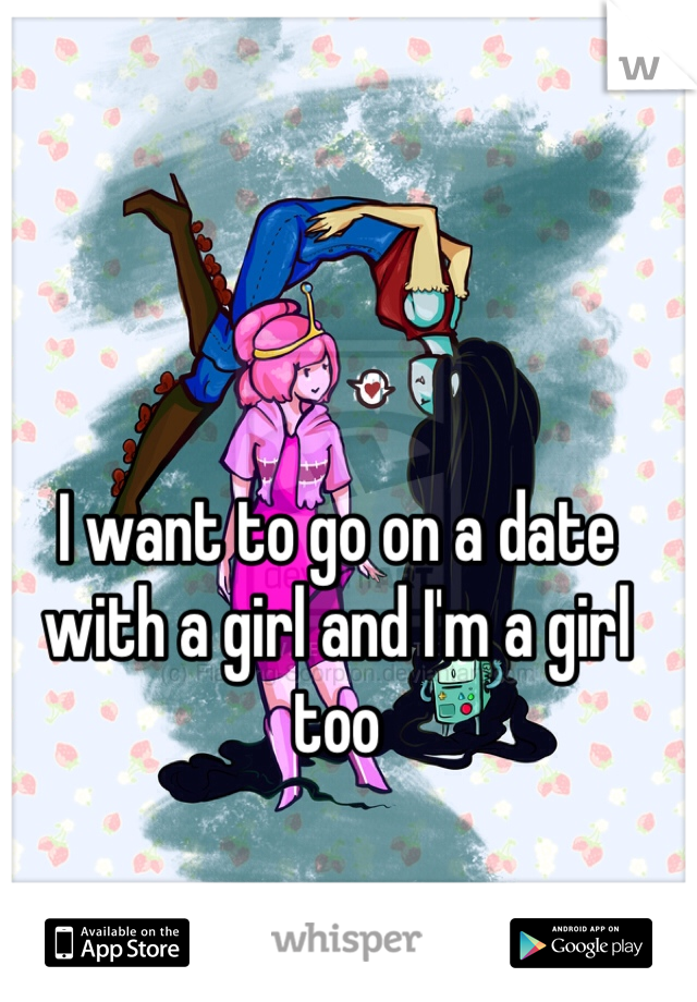 I want to go on a date with a girl and I'm a girl too