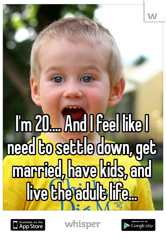 I'm 20.... And I feel like I need to settle down, get married, have kids, and live the adult life... 