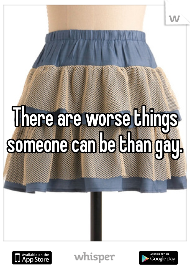 There are worse things someone can be than gay. 
