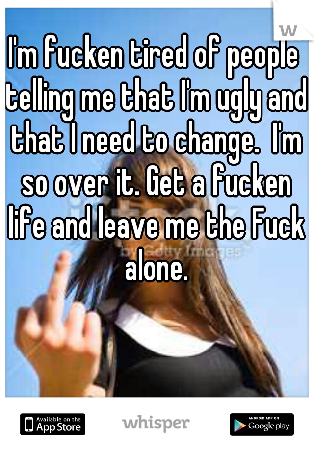 I'm fucken tired of people telling me that I'm ugly and that I need to change.  I'm so over it. Get a fucken life and leave me the Fuck alone.