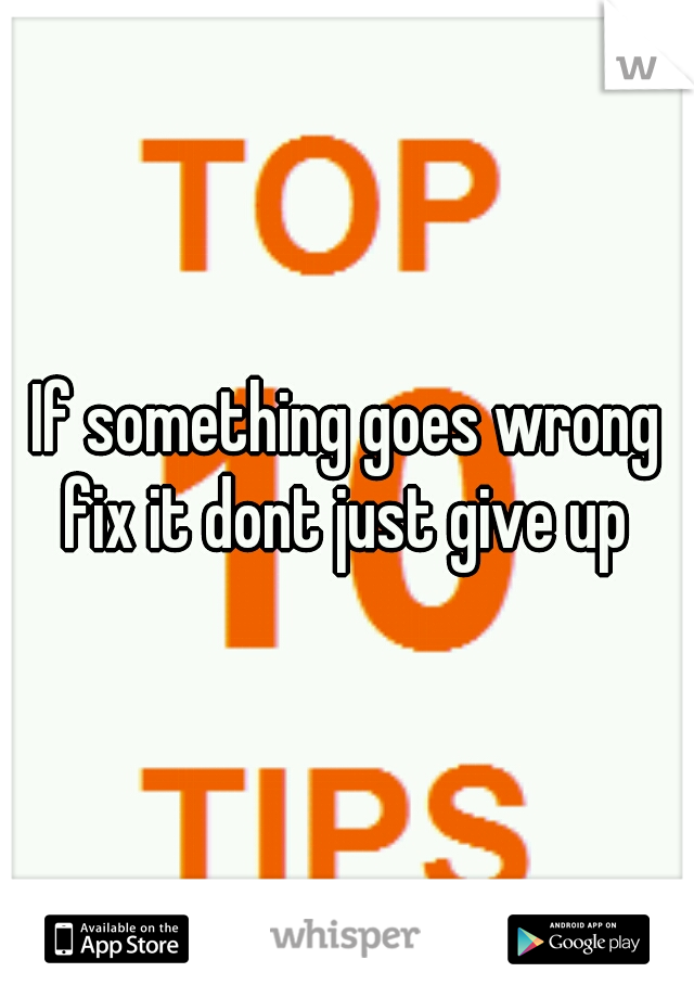If something goes wrong fix it dont just give up 