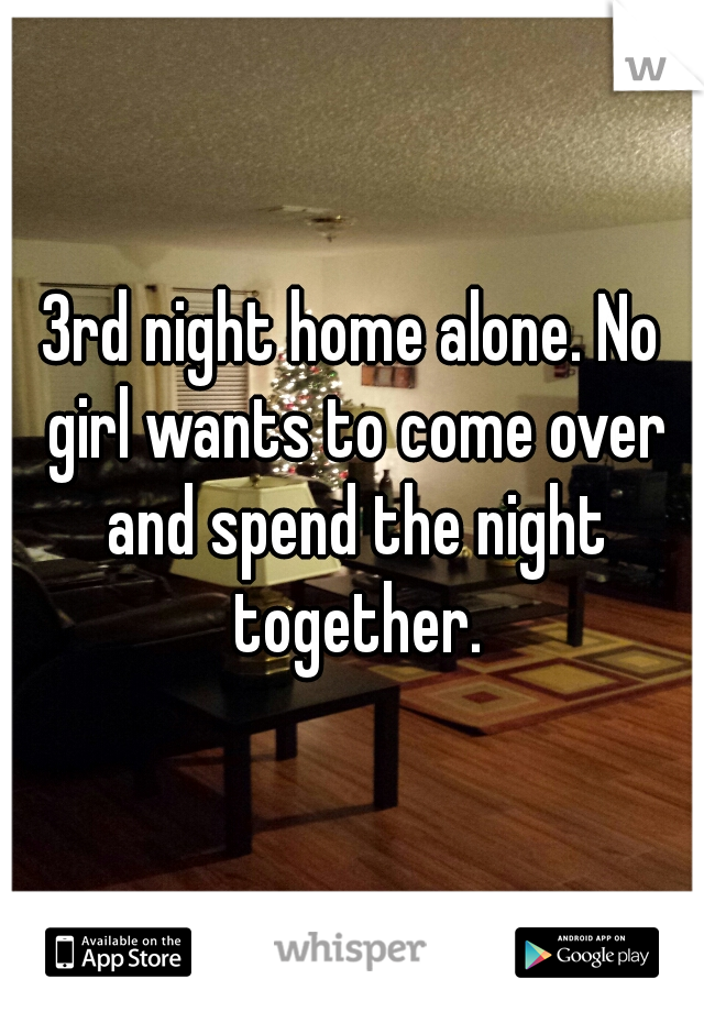 3rd night home alone. No girl wants to come over and spend the night together.