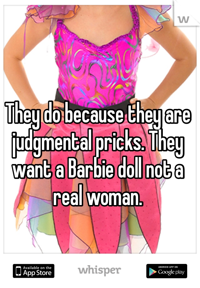 They do because they are judgmental pricks. They want a Barbie doll not a real woman. 