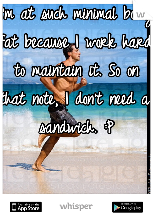 I'm at such minimal body fat because I work hard to maintain it. So on that note, I don't need a sandwich. :P