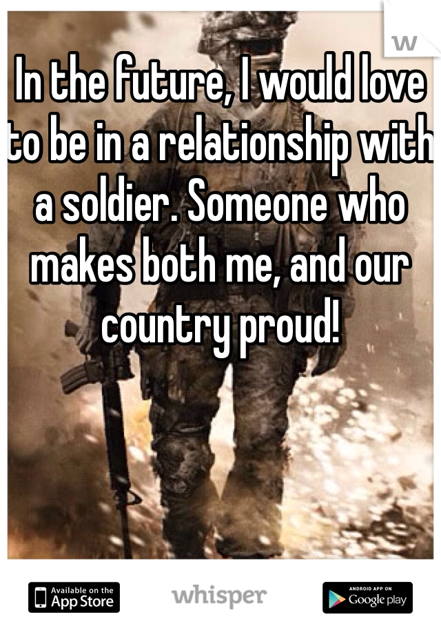 In the future, I would love to be in a relationship with a soldier. Someone who makes both me, and our country proud!