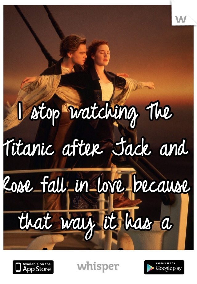 I stop watching The Titanic after Jack and Rose fall in love because that way it has a happy ending