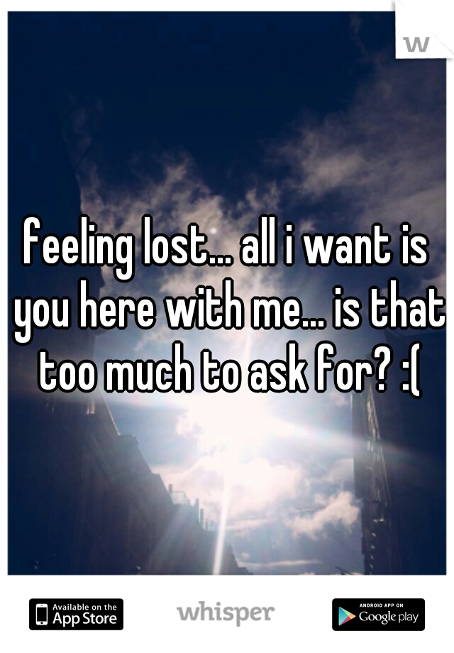 feeling lost... all i want is you here with me... is that too much to ask for? :(