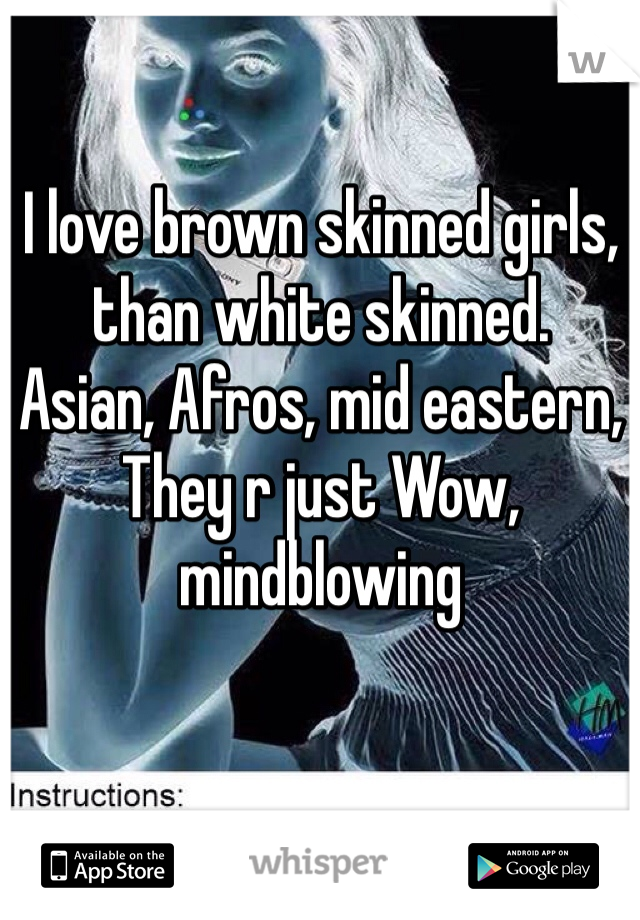 I love brown skinned girls, than white skinned.
Asian, Afros, mid eastern, They r just Wow, mindblowing
