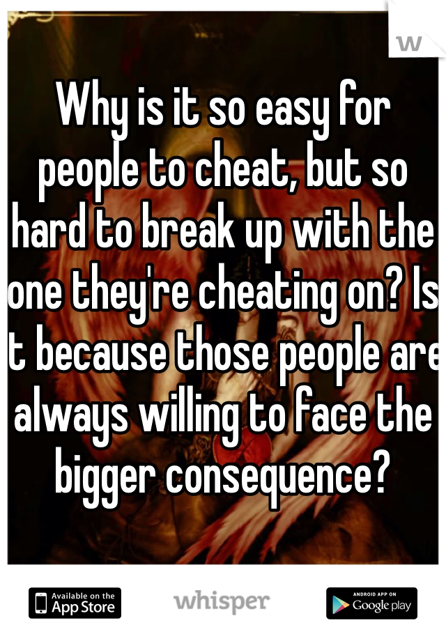 Why is it so easy for people to cheat, but so hard to break up with the one they're cheating on? Is it because those people are always willing to face the bigger consequence? 