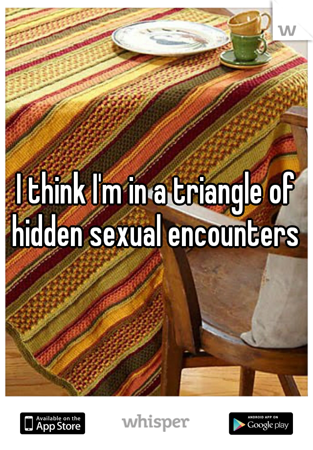 I think I'm in a triangle of hidden sexual encounters 