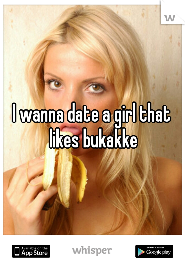 I wanna date a girl that likes bukakke