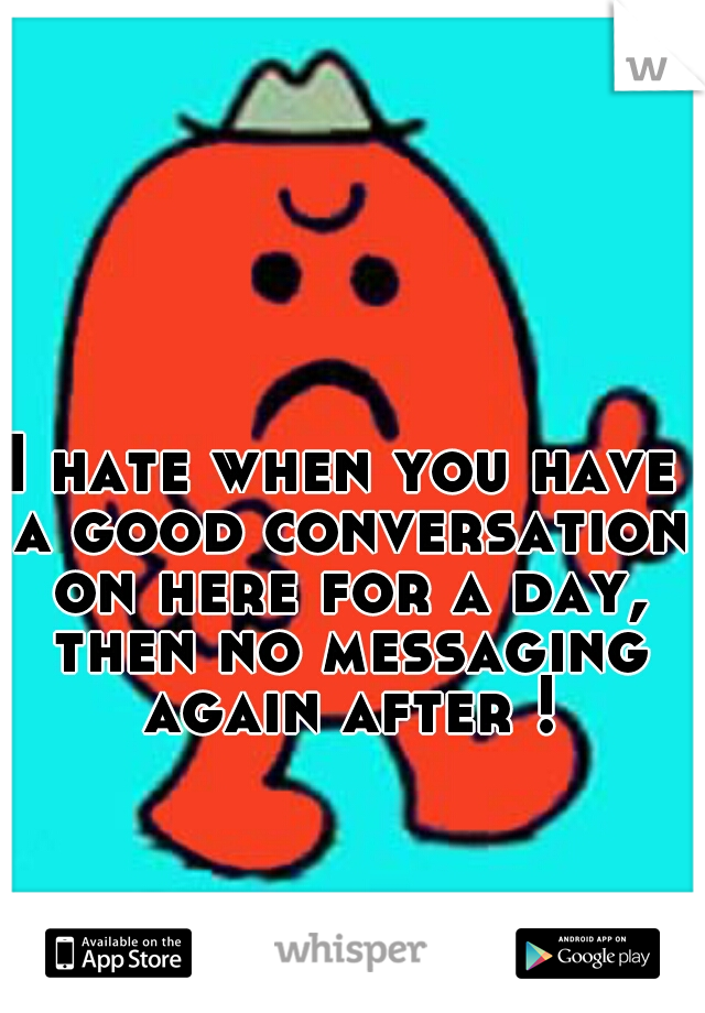 I hate when you have a good conversation on here for a day, then no messaging again after !
