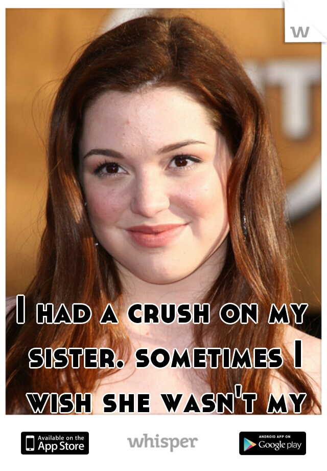 I had a crush on my sister. sometimes I wish she wasn't my sister. 
