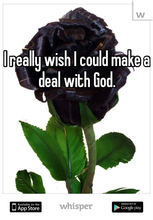 I really wish I could make a deal with God. 