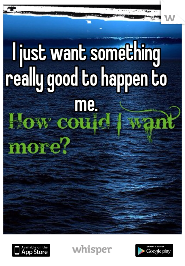 I just want something really good to happen to me. 