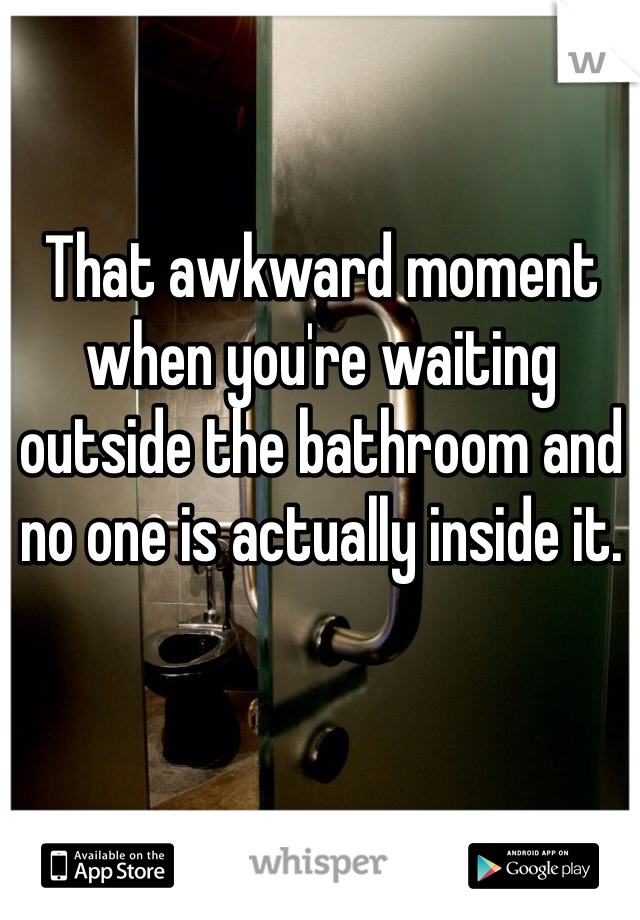 That awkward moment when you're waiting outside the bathroom and no one is actually inside it. 