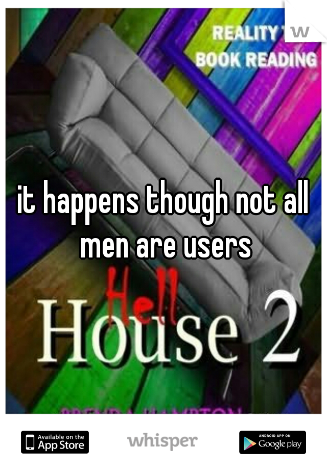 it happens though not all men are users