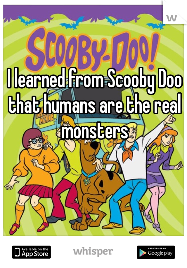 I learned from Scooby Doo that humans are the real monsters 