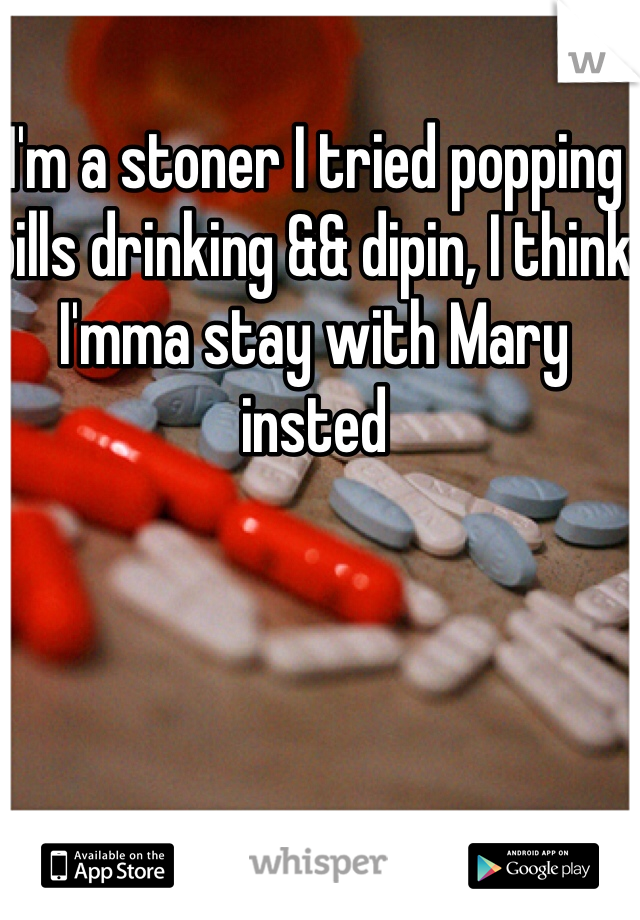I'm a stoner I tried popping pills drinking && dipin, I think I'mma stay with Mary insted 