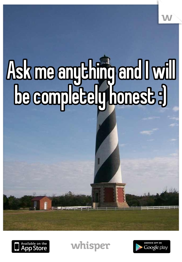 Ask me anything and I will be completely honest :) 
