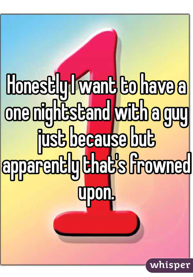 Honestly I want to have a one nightstand with a guy just because but apparently that's frowned upon.