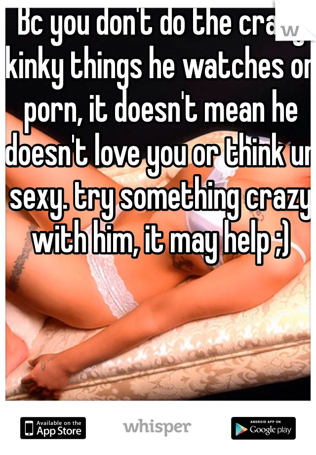 Bc you don't do the crazy kinky things he watches on porn, it doesn't mean he doesn't love you or think ur sexy. try something crazy with him, it may help ;)