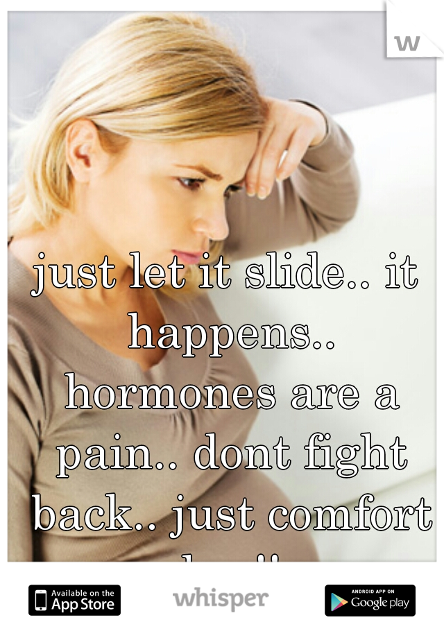 just let it slide.. it happens.. hormones are a pain.. dont fight back.. just comfort her!!