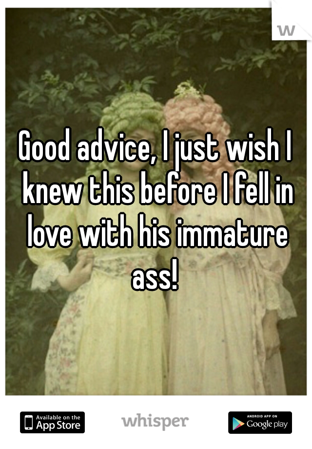 Good advice, I just wish I knew this before I fell in love with his immature ass! 
