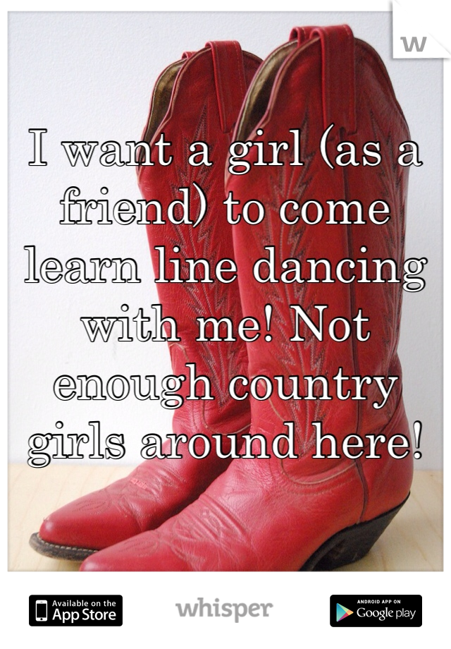 I want a girl (as a friend) to come learn line dancing with me! Not enough country girls around here!