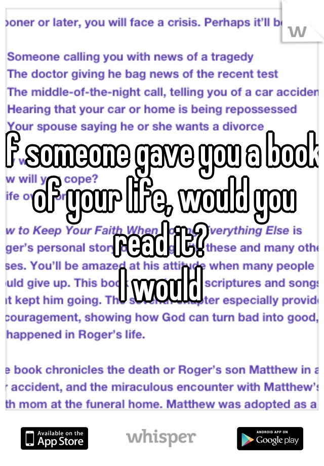 If someone gave you a book of your life, would you read it? 

I would
