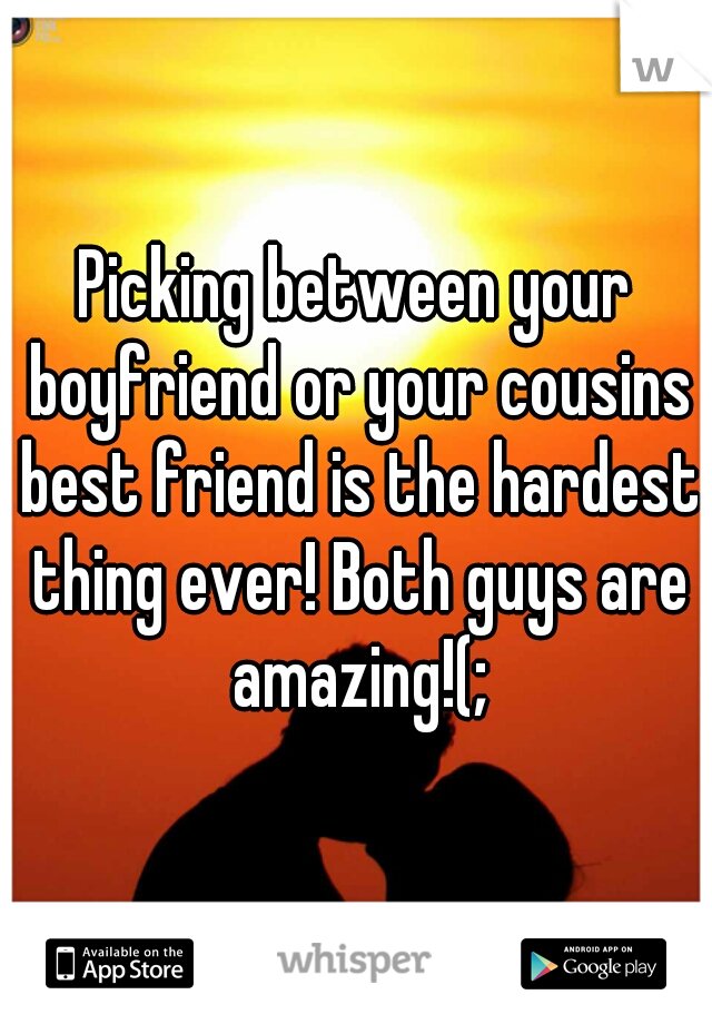 Picking between your boyfriend or your cousins best friend is the hardest thing ever! Both guys are amazing!(;
