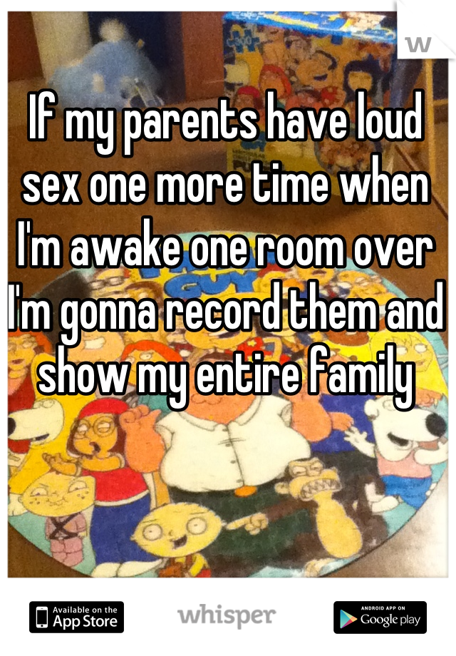 If my parents have loud sex one more time when I'm awake one room over I'm gonna record them and show my entire family