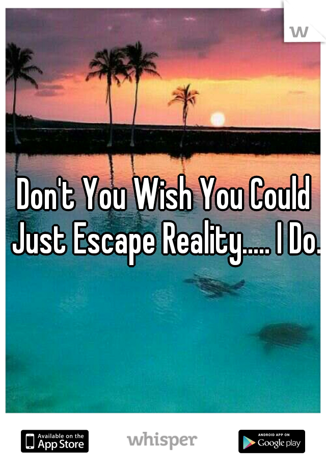 Don't You Wish You Could Just Escape Reality..... I Do.