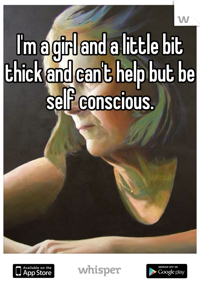 I'm a girl and a little bit thick and can't help but be self conscious. 