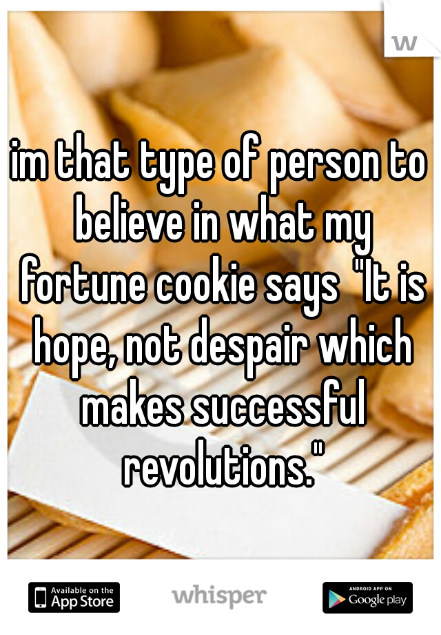 im that type of person to believe in what my fortune cookie says
"It is hope, not despair which makes successful revolutions."