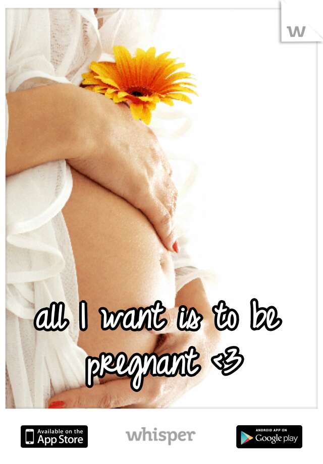 all I want is to be pregnant <3