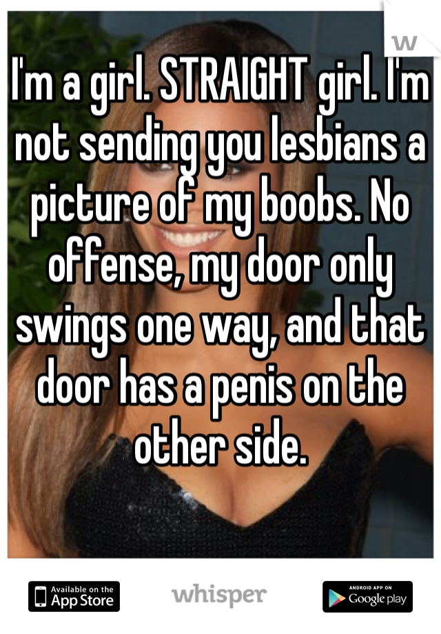 I'm a girl. STRAIGHT girl. I'm not sending you lesbians a picture of my boobs. No offense, my door only swings one way, and that door has a penis on the other side. 