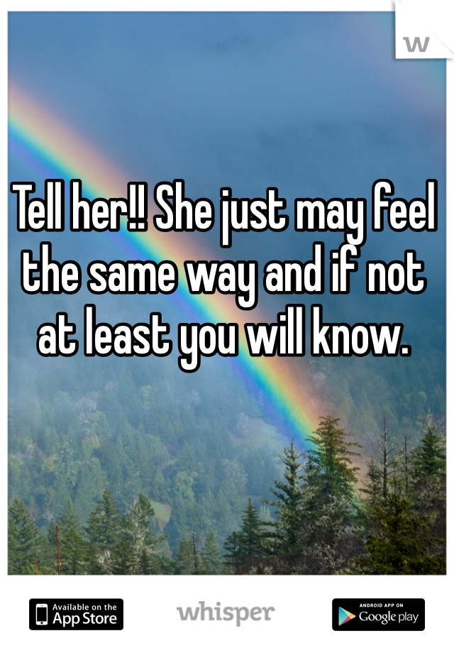 Tell her!! She just may feel the same way and if not at least you will know. 