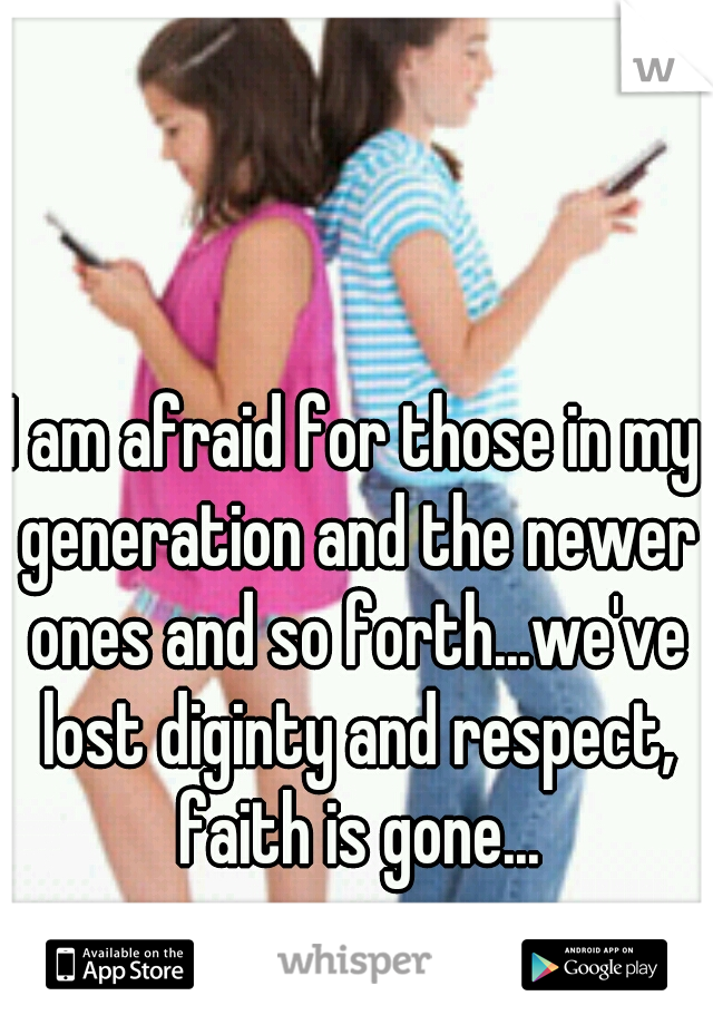 I am afraid for those in my generation and the newer ones and so forth...we've lost diginty and respect, faith is gone...
